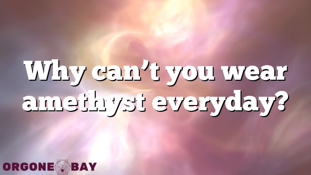 Why can’t you wear amethyst everyday?