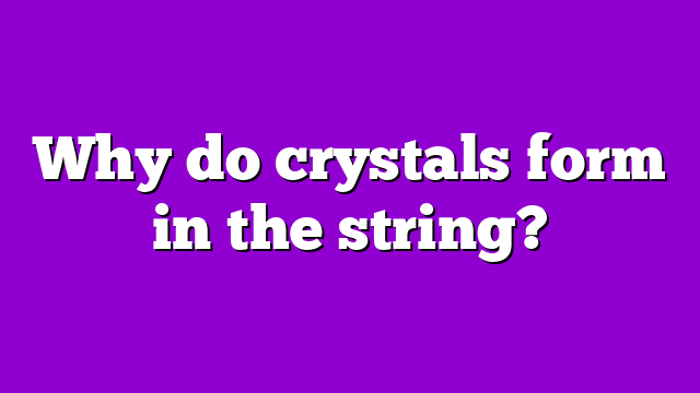 Why do crystals form in the string?