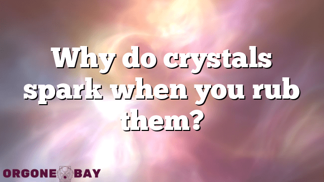 Why do crystals spark when you rub them?