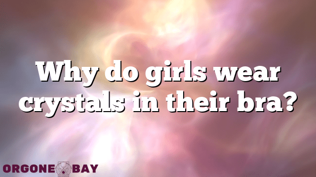 Why do girls wear crystals in their bra?
