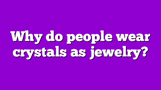 Why do people wear crystals as jewelry?