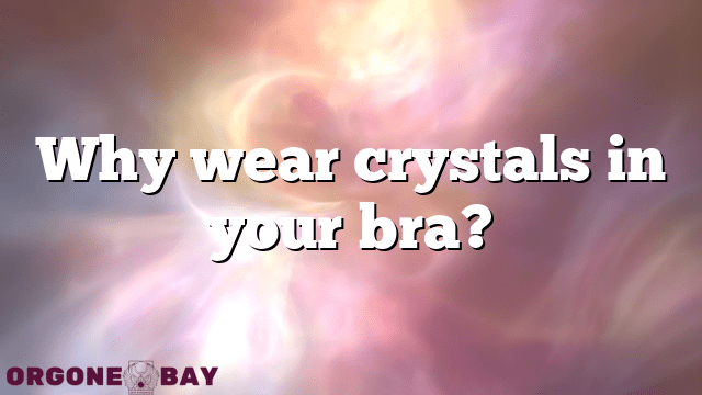 Why wear crystals in your bra?