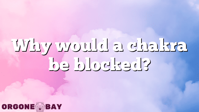 Why would a chakra be blocked?